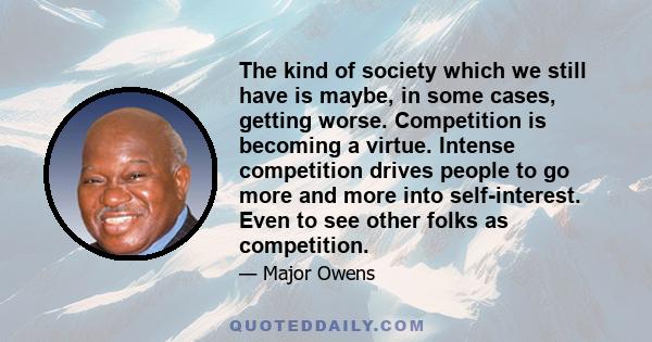 The kind of society which we still have is maybe, in some cases, getting worse. Competition is becoming a virtue. Intense competition drives people to go more and more into self-interest. Even to see other folks as