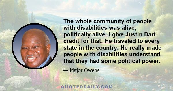 The whole community of people with disabilities was alive, politically alive. I give Justin Dart credit for that. He traveled to every state in the country. He really made people with disabilities understand that they