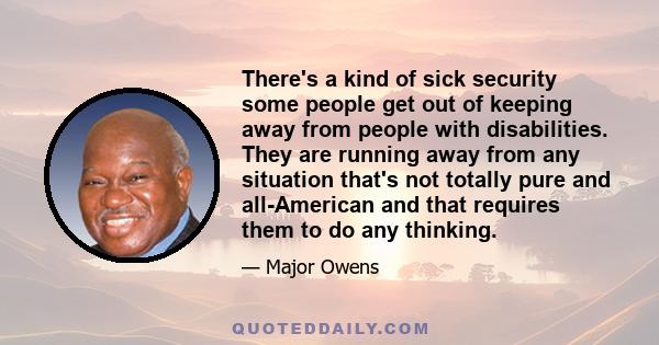 There's a kind of sick security some people get out of keeping away from people with disabilities. They are running away from any situation that's not totally pure and all-American and that requires them to do any