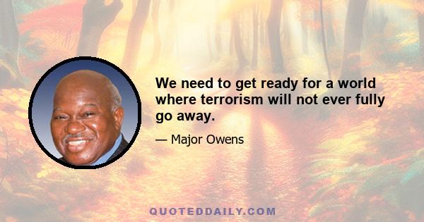 We need to get ready for a world where terrorism will not ever fully go away.