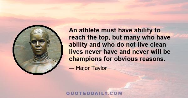 An athlete must have ability to reach the top, but many who have ability and who do not live clean lives never have and never will be champions for obvious reasons.