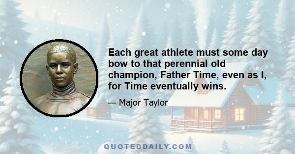 Each great athlete must some day bow to that perennial old champion, Father Time, even as I, for Time eventually wins.