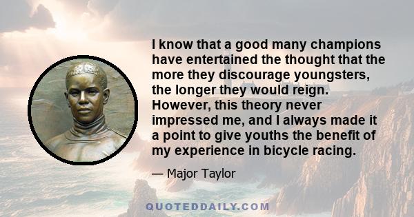 I know that a good many champions have entertained the thought that the more they discourage youngsters, the longer they would reign. However, this theory never impressed me, and I always made it a point to give youths