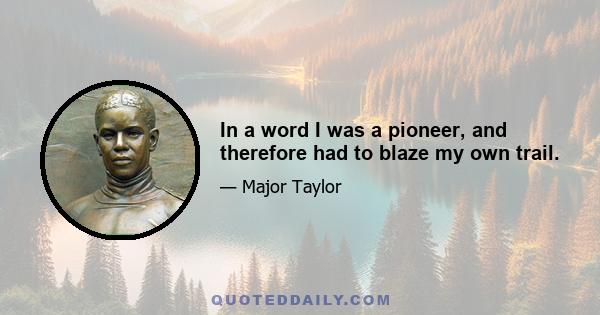 In a word I was a pioneer, and therefore had to blaze my own trail.