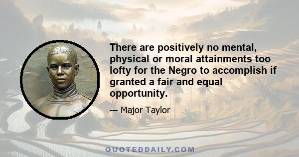 There are positively no mental, physical or moral attainments too lofty for the Negro to accomplish if granted a fair and equal opportunity.