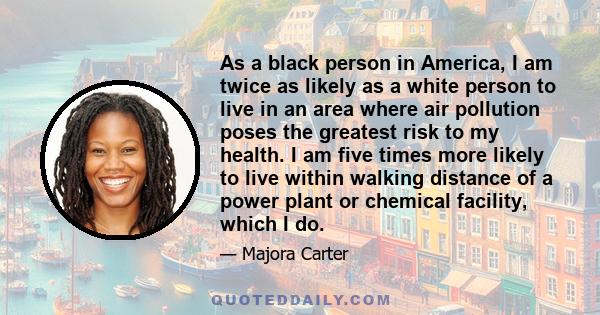 As a black person in America, I am twice as likely as a white person to live in an area where air pollution poses the greatest risk to my health. I am five times more likely to live within walking distance of a power