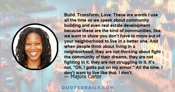 Build. Transform. Love. These are words I use all the time as we speak about community building and even real estate development because these are the kind of communities, like, we want to show you don't have to move