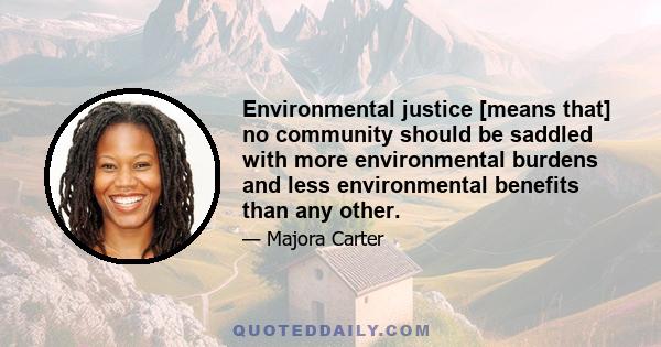 Environmental justice [means that] no community should be saddled with more environmental burdens and less environmental benefits than any other.