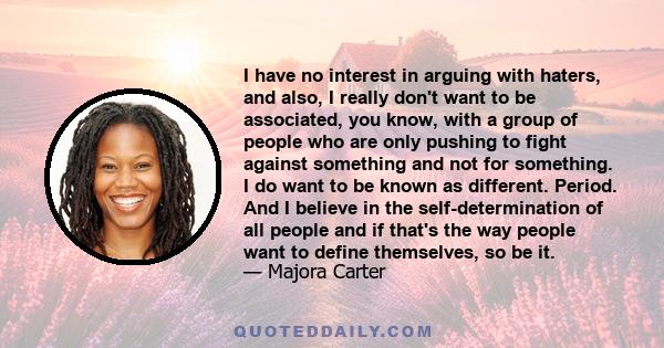 I have no interest in arguing with haters, and also, I really don't want to be associated, you know, with a group of people who are only pushing to fight against something and not for something. I do want to be known as 