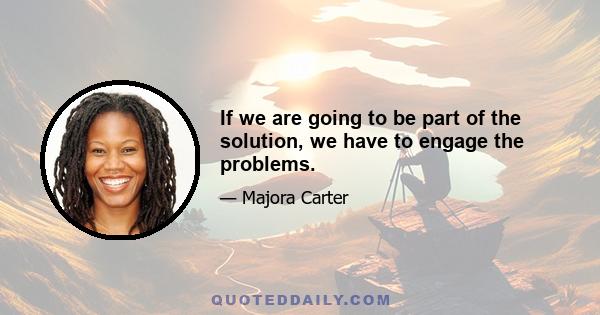 If we are going to be part of the solution, we have to engage the problems.