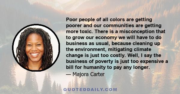 Poor people of all colors are getting poorer and our communities are getting more toxic. There is a misconception that to grow our economy we will have to do business as usual, because cleaning up the environment,