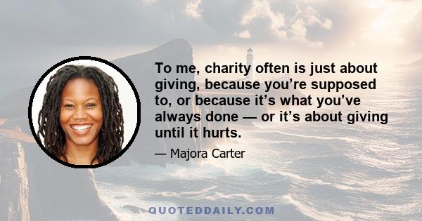 To me, charity often is just about giving, because you’re supposed to, or because it’s what you’ve always done — or it’s about giving until it hurts.