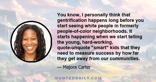 You know, I personally think that gentrification happens long before you start seeing white people in formerly people-of-color neighborhoods. It starts happening when we start telling the young, hard-working,