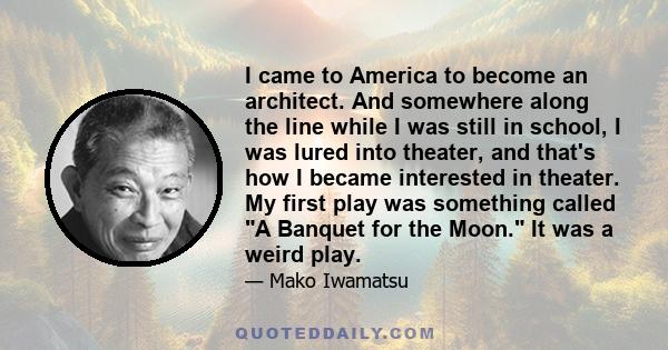 I came to America to become an architect. And somewhere along the line while I was still in school, I was lured into theater, and that's how I became interested in theater. My first play was something called A Banquet