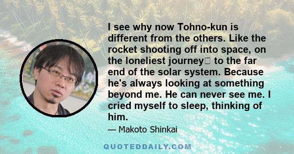 I see why now Tohno-kun is different from the others. Like the rocket shooting off into space, on the loneliest journey﻿ to the far end of the solar system. Because he's always looking at something beyond me. He can