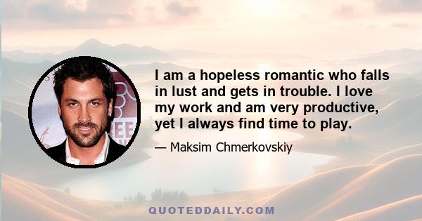 I am a hopeless romantic who falls in lust and gets in trouble. I love my work and am very productive, yet I always find time to play.