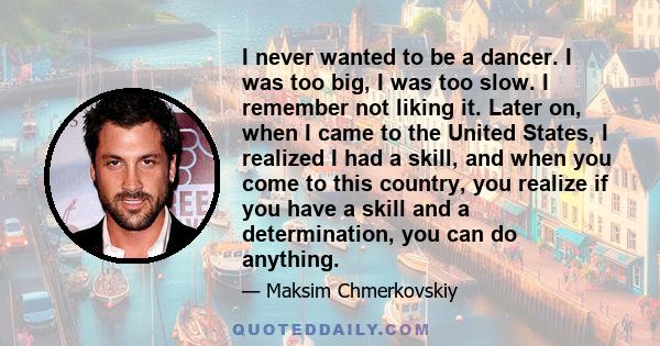 I never wanted to be a dancer. I was too big, I was too slow. I remember not liking it. Later on, when I came to the United States, I realized I had a skill, and when you come to this country, you realize if you have a