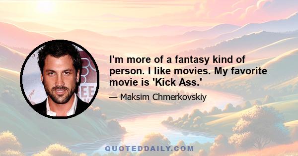 I'm more of a fantasy kind of person. I like movies. My favorite movie is 'Kick Ass.'