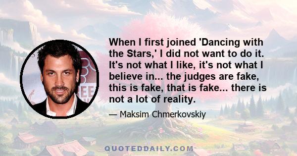 When I first joined 'Dancing with the Stars,' I did not want to do it. It's not what I like, it's not what I believe in... the judges are fake, this is fake, that is fake... there is not a lot of reality.