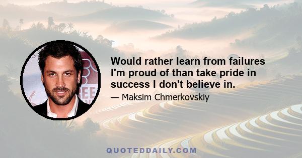 Would rather learn from failures I'm proud of than take pride in success I don't believe in.