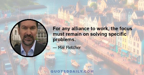 For any alliance to work, the focus must remain on solving specific problems.