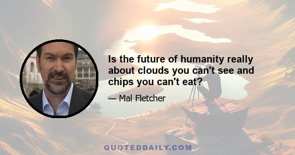 Is the future of humanity really about clouds you can't see and chips you can't eat?