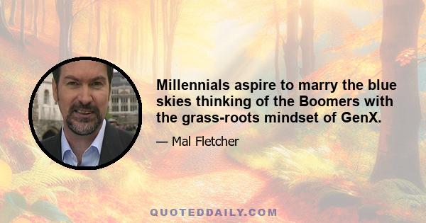 Millennials aspire to marry the blue skies thinking of the Boomers with the grass-roots mindset of GenX.