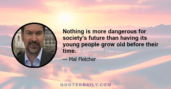 Nothing is more dangerous for society's future than having its young people grow old before their time.