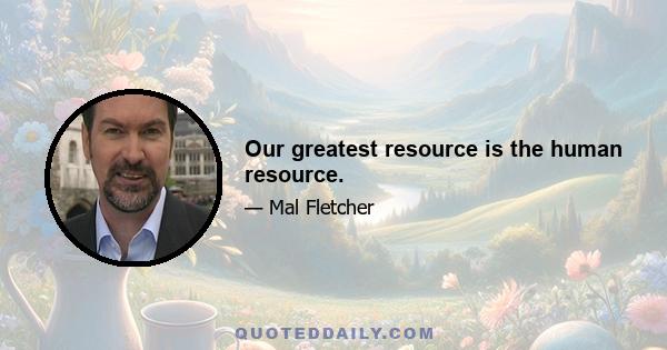 Our greatest resource is the human resource.