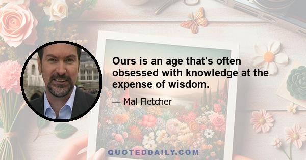 Ours is an age that's often obsessed with knowledge at the expense of wisdom.