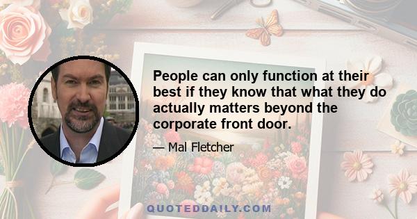 People can only function at their best if they know that what they do actually matters beyond the corporate front door.