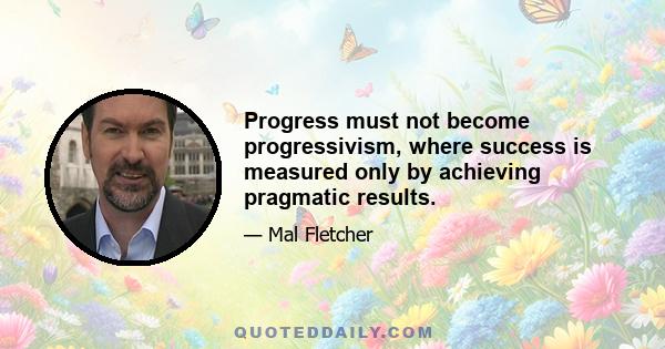 Progress must not become progressivism, where success is measured only by achieving pragmatic results.