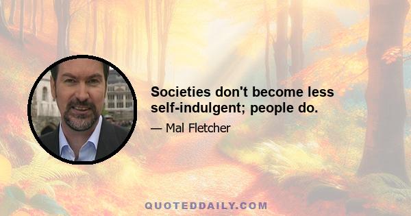 Societies don't become less self-indulgent; people do.