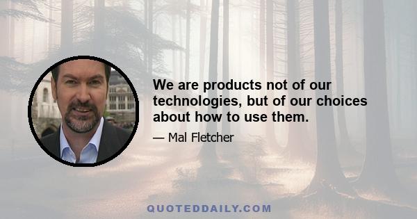 We are products not of our technologies, but of our choices about how to use them.