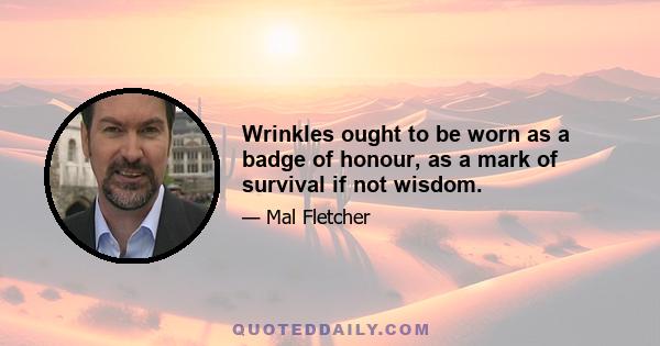 Wrinkles ought to be worn as a badge of honour, as a mark of survival if not wisdom.