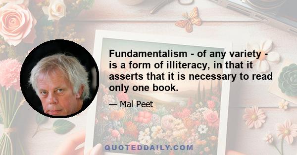 Fundamentalism - of any variety - is a form of illiteracy, in that it asserts that it is necessary to read only one book.