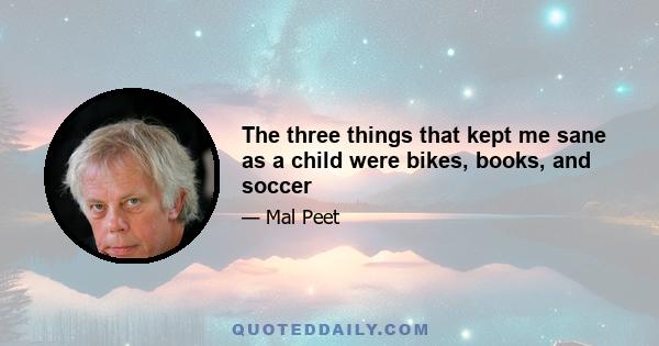 The three things that kept me sane as a child were bikes, books, and soccer