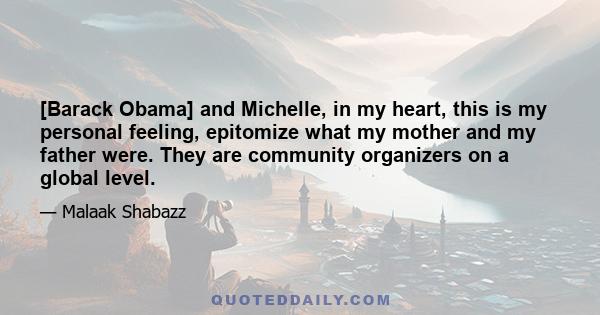 [Barack Obama] and Michelle, in my heart, this is my personal feeling, epitomize what my mother and my father were. They are community organizers on a global level.