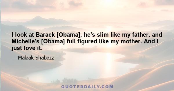 I look at Barack [Obama], he's slim like my father, and Michelle's [Obama] full figured like my mother. And I just love it.