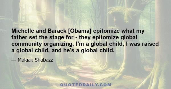 Michelle and Barack [Obama] epitomize what my father set the stage for - they epitomize global community organizing. I'm a global child, I was raised a global child, and he's a global child.