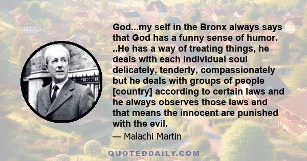 God...my self in the Bronx always says that God has a funny sense of humor. ..He has a way of treating things, he deals with each individual soul delicately, tenderly, compassionately but he deals with groups of people