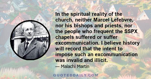 In the spiritual reality of the church, neither Marcel Lefebvre, nor his bishops and priests, nor the people who frequent the SSPX chapels suffered or suffer excommunication. I believe history will record that the