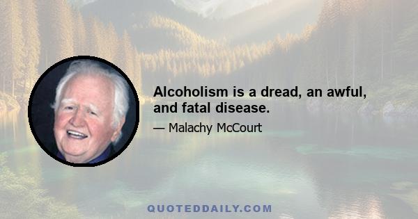 Alcoholism is a dread, an awful, and fatal disease.