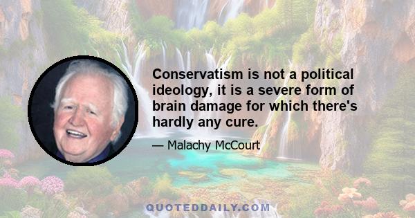 Conservatism is not a political ideology, it is a severe form of brain damage for which there's hardly any cure.