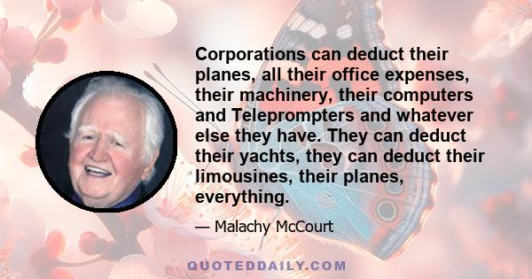 Corporations can deduct their planes, all their office expenses, their machinery, their computers and Teleprompters and whatever else they have. They can deduct their yachts, they can deduct their limousines, their