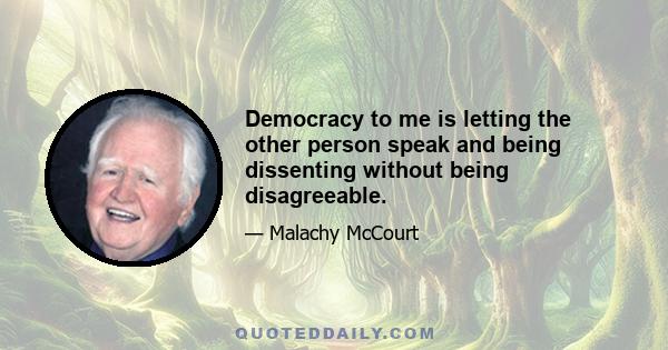 Democracy to me is letting the other person speak and being dissenting without being disagreeable.