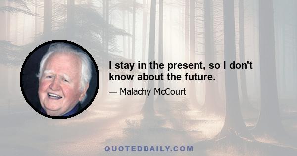 I stay in the present, so I don't know about the future.