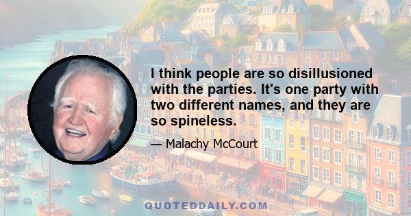 I think people are so disillusioned with the parties. It's one party with two different names, and they are so spineless.