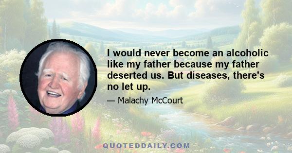 I would never become an alcoholic like my father because my father deserted us. But diseases, there's no let up.