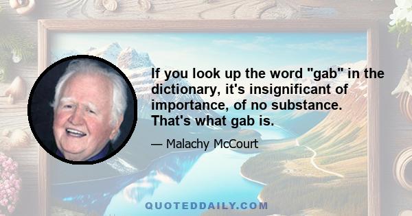 If you look up the word gab in the dictionary, it's insignificant of importance, of no substance. That's what gab is.